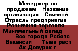 Менеджер по продажам › Название организации ­ Связной › Отрасль предприятия ­ Розничная торговля › Минимальный оклад ­ 40 000 - Все города Работа » Вакансии   . Тыва респ.,Ак-Довурак г.